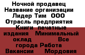 Ночной продавец › Название организации ­ Лидер Тим, ООО › Отрасль предприятия ­ Книги, печатные издания › Минимальный оклад ­ 25 300 - Все города Работа » Вакансии   . Мордовия респ.